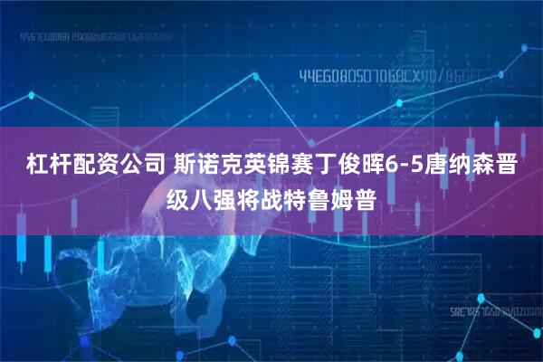杠杆配资公司 斯诺克英锦赛丁俊晖6-5唐纳森晋级八强将战特鲁姆普