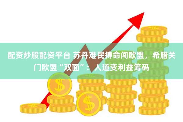 配资炒股配资平台 苏丹难民搏命闯欧盟，希腊关门欧盟“双面”：人道变利益筹码