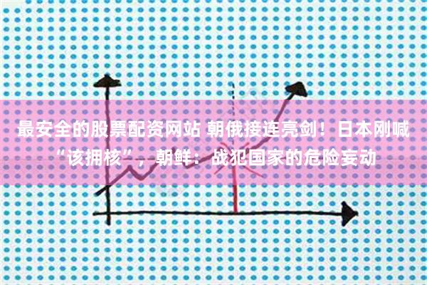 最安全的股票配资网站 朝俄接连亮剑！日本刚喊“该拥核”，朝鲜：战犯国家的危险妄动