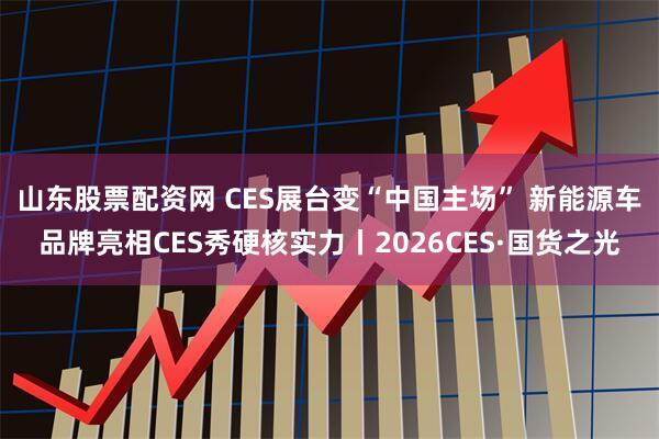 山东股票配资网 CES展台变“中国主场” 新能源车品牌亮相CES秀硬核实力丨2026CES·国货之光