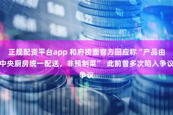 正规配资平台app 和府捞面官方回应称“产品由中央厨房统一配送，非预制菜”  此前曾多次陷入争议