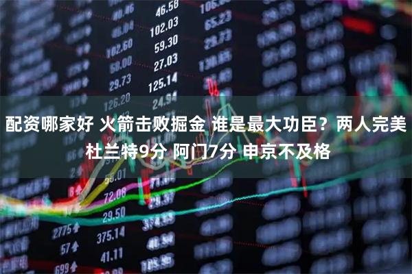 配资哪家好 火箭击败掘金 谁是最大功臣？两人完美 杜兰特9分 阿门7分 申京不及格
