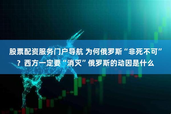 股票配资服务门户导航 为何俄罗斯“非死不可”？西方一定要“消灭”俄罗斯的动因是什么
