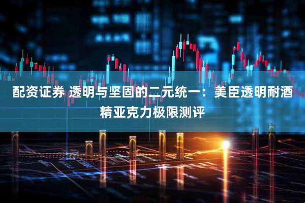 配资证券 透明与坚固的二元统一：美臣透明耐酒精亚克力极限测评