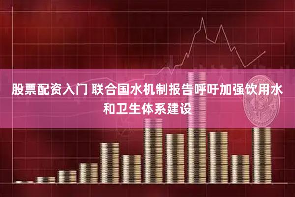 股票配资入门 联合国水机制报告呼吁加强饮用水和卫生体系建设