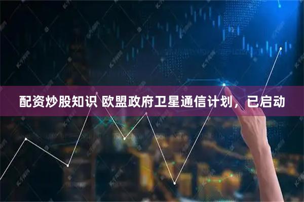 配资炒股知识 欧盟政府卫星通信计划，已启动