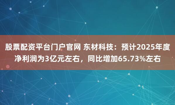 股票配资平台门户官网 东材科技：预计2025年度净利润为3亿元左右，同比增加65.73%左右