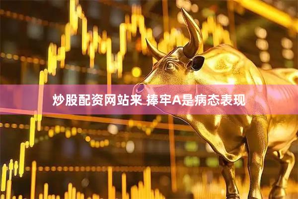 炒股配资网站来 捧牢A是病态表现