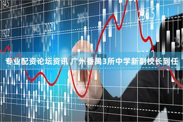 专业配资论坛资讯 广州番禺3所中学新副校长到任