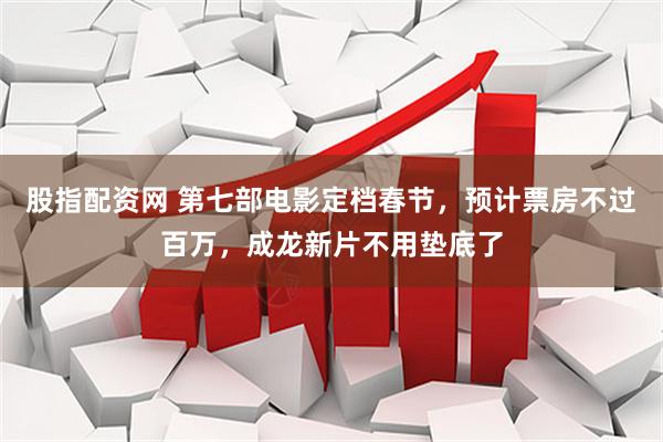 股指配资网 第七部电影定档春节，预计票房不过百万，成龙新片不用垫底了
