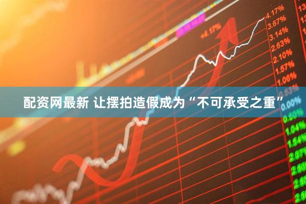 配资网最新 让摆拍造假成为“不可承受之重”