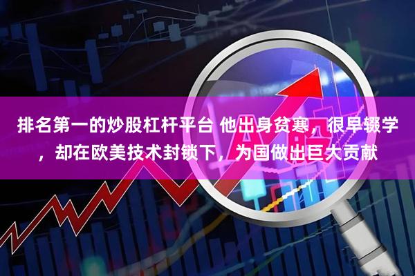 排名第一的炒股杠杆平台 他出身贫寒，很早辍学，却在欧美技术封锁下，为国做出巨大贡献