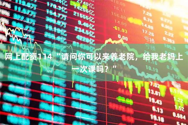 网上配资114 “请问你可以来养老院，给我老妈上一次课吗？”