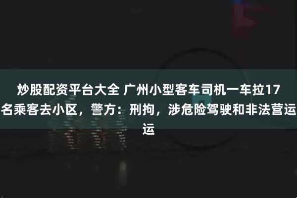 炒股配资平台大全 广州小型客车司机一车拉17名乘客去小区，警方：刑拘，涉危险驾驶和非法营运