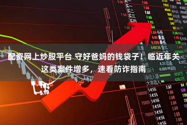 配资网上炒股平台 守好爸妈的钱袋子！临近年关这类案件增多，速看防诈指南