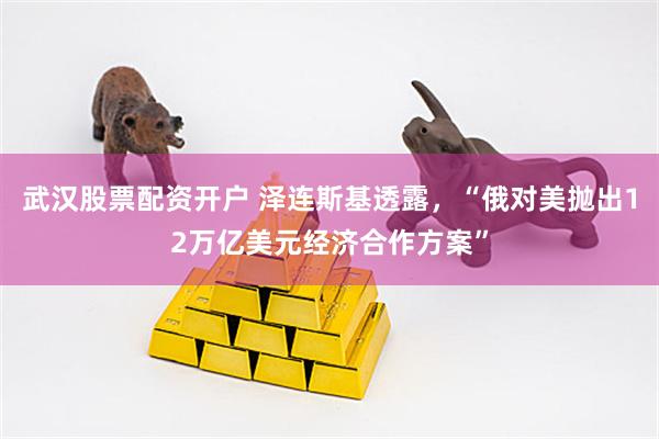 武汉股票配资开户 泽连斯基透露，“俄对美抛出12万亿美元经济合作方案”