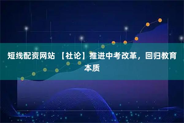 短线配资网站 【社论】推进中考改革，回归教育本质