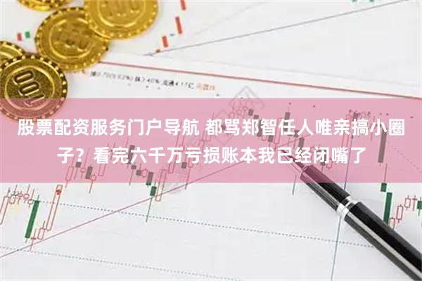 股票配资服务门户导航 都骂郑智任人唯亲搞小圈子？看完六千万亏损账本我已经闭嘴了