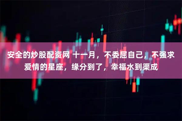 安全的炒股配资网 十一月，不委屈自己，不强求爱情的星座，缘分到了，幸福水到渠成