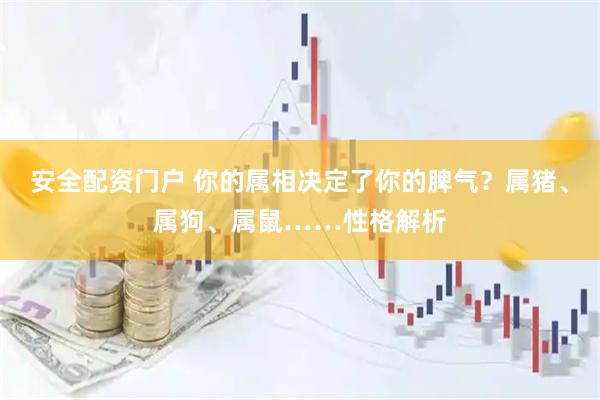 安全配资门户 你的属相决定了你的脾气？属猪、属狗、属鼠……性格解析