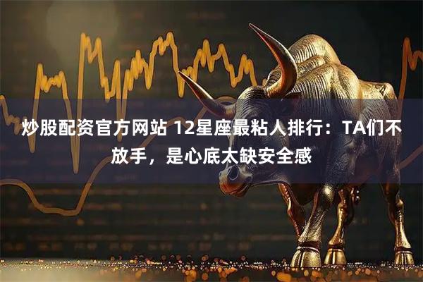 炒股配资官方网站 12星座最粘人排行：TA们不放手，是心底太缺安全感