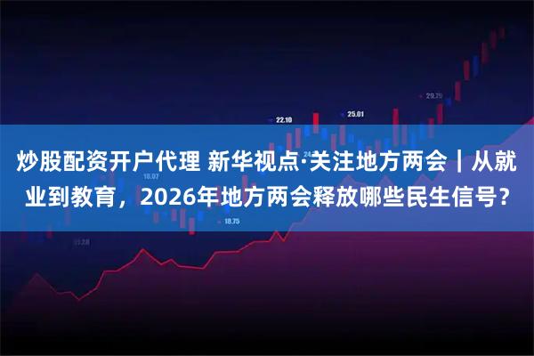 炒股配资开户代理 新华视点·关注地方两会｜从就业到教育，2026年地方两会释放哪些民生信号？