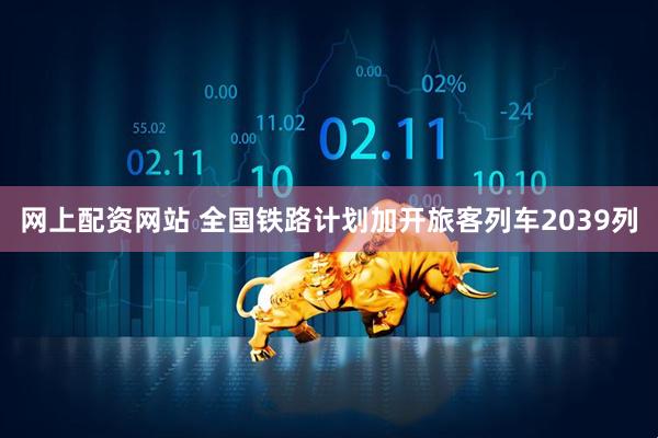 网上配资网站 全国铁路计划加开旅客列车2039列