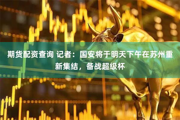 期货配资查询 记者：国安将于明天下午在苏州重新集结，备战超级杯