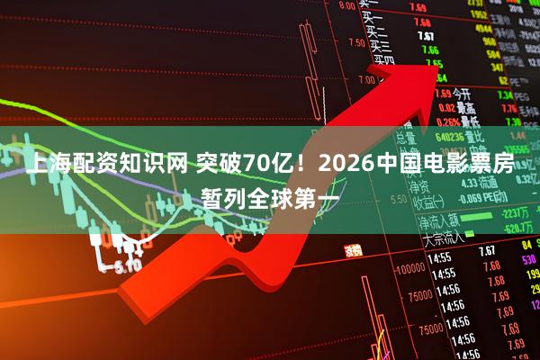 上海配资知识网 突破70亿！2026中国电影票房暂列全球第一