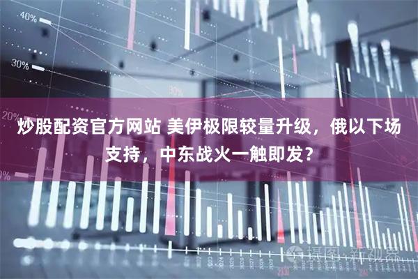 炒股配资官方网站 美伊极限较量升级，俄以下场支持，中东战火一触即发？