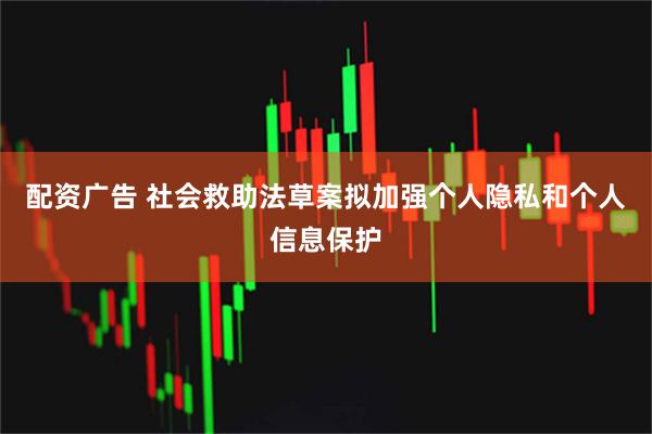 配资广告 社会救助法草案拟加强个人隐私和个人信息保护