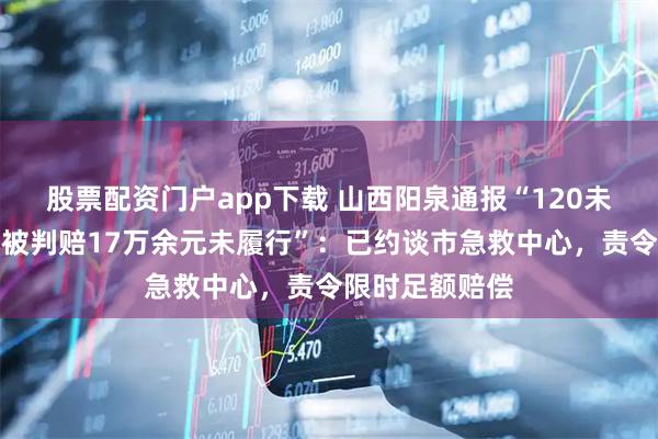 股票配资门户app下载 山西阳泉通报“120未及时搬抬老人被判赔17万余元未履行”：已约谈市急救中心，责令限时足额赔偿