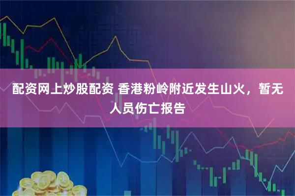 配资网上炒股配资 香港粉岭附近发生山火，暂无人员伤亡报告