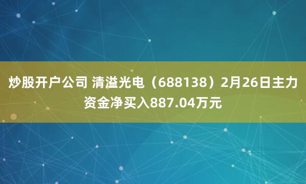 炒股开户公司 清溢光电（688138）2月26日主力资金净买入887.04万元