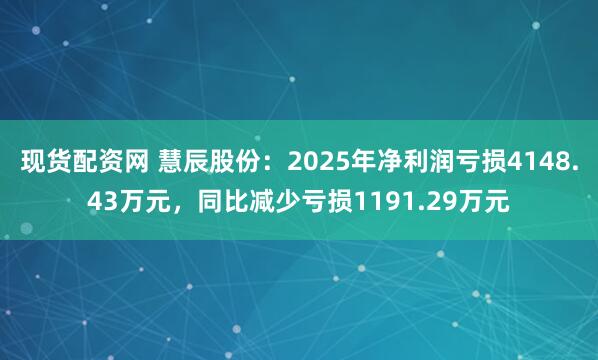 现货配资网 慧辰股份：2025年净利润亏损4148.43万元，同比减少亏损1191.29万元