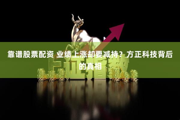 靠谱股票配资 业绩上涨却要减持？方正科技背后的真相