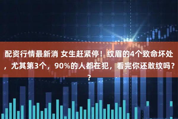 配资行情最新消 女生赶紧停！纹眉的4个致命坏处，尤其第3个，90%的人都在犯，看完你还敢纹吗？