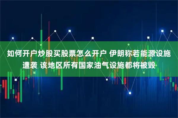 如何开户炒股买股票怎么开户 伊朗称若能源设施遭袭 该地区所有国家油气设施都将被毁