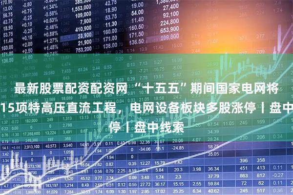 最新股票配资配资网 “十五五”期间国家电网将投运15项特高压直流工程，电网设备板块多股涨停丨盘中线索