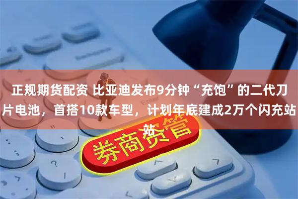 正规期货配资 比亚迪发布9分钟“充饱”的二代刀片电池，首搭10款车型，计划年底建成2万个闪充站