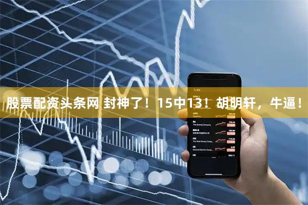 股票配资头条网 封神了！15中13！胡明轩，牛逼！