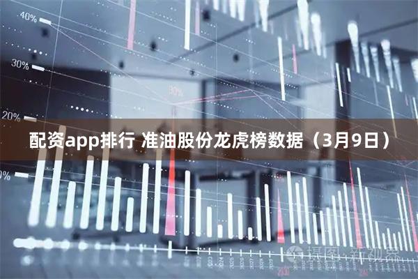 配资app排行 准油股份龙虎榜数据（3月9日）