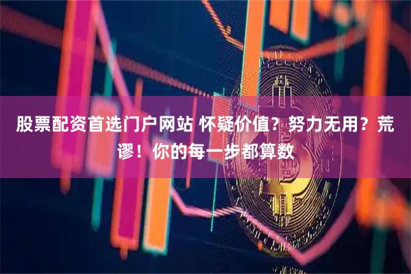 股票配资首选门户网站 怀疑价值？努力无用？荒谬！你的每一步都算数