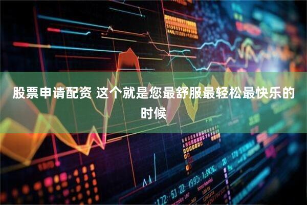 股票申请配资 这个就是您最舒服最轻松最快乐的时候