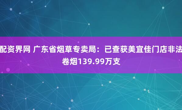 配资界网 广东省烟草专卖局：已查获美宜佳门店非法卷烟139.99万支