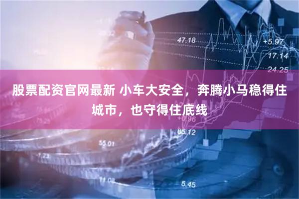 股票配资官网最新 小车大安全，奔腾小马稳得住城市，也守得住底线