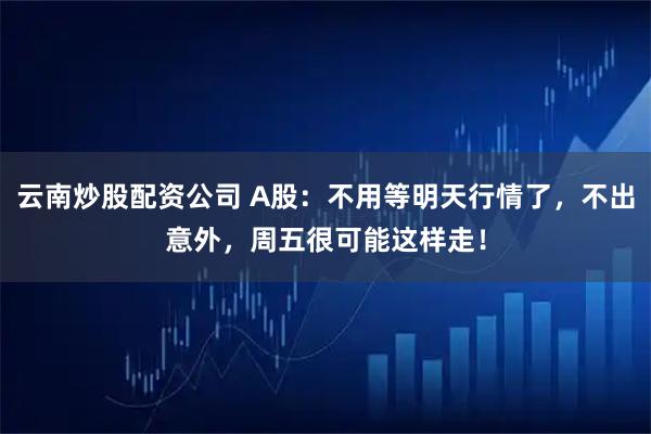 云南炒股配资公司 A股：不用等明天行情了，不出意外，周五很可能这样走！
