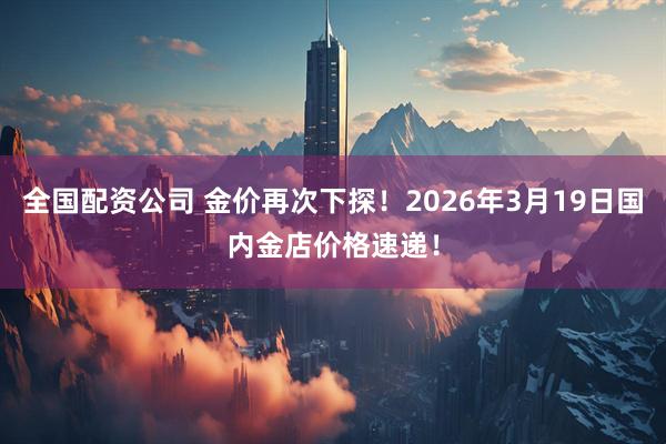 全国配资公司 金价再次下探！2026年3月19日国内金店价格速递！