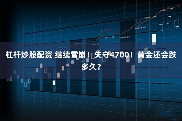 杠杆炒股配资 继续雪崩！失守4700！黄金还会跌多久？
