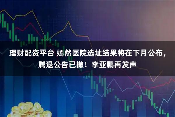 理财配资平台 嫣然医院选址结果将在下月公布，腾退公告已撤！李亚鹏再发声